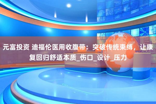 元富投资 迪福伦医用收腹带：突破传统束缚，让康复回归舒适本质_伤口_设计_压力