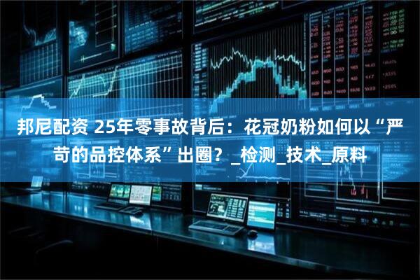 邦尼配资 25年零事故背后：花冠奶粉如何以“严苛的品控体系”出圈？_检测_技术_原料