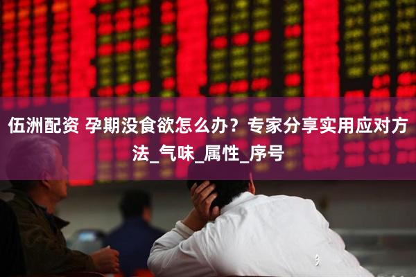 伍洲配资 孕期没食欲怎么办？专家分享实用应对方法_气味_属性_序号