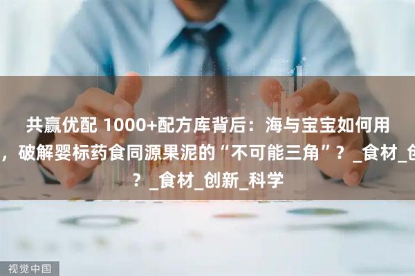 共赢优配 1000+配方库背后：海与宝宝如何用研发实力，破解婴标药食同源果泥的“不可能三角”？_食材_创新_科学
