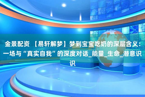 金景配资 【易轩解梦】梦到宝宝吃奶的深层含义：一场与“真实自我”的深度对话_能量_生命_潜意识