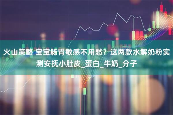 火山策略 宝宝肠胃敏感不用愁？这两款水解奶粉实测安抚小肚皮_蛋白_牛奶_分子