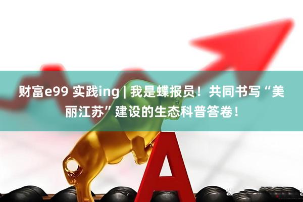 财富e99 实践ing | 我是蝶报员！共同书写“美丽江苏”建设的生态科普答卷！