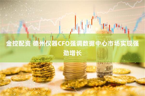 金控配资 德州仪器CFO强调数据中心市场实现强劲增长