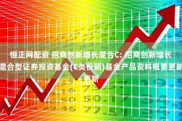 恒正网配资 招商创新增长混合C: 招商创新增长混合型证券投资基金(C类份额)基金产品资料概要更新