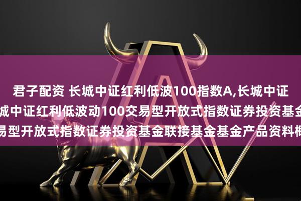 君子配资 长城中证红利低波100指数A,长城中证红利低波100指数C: 长城中证红利低波动100交易型开放式指数证券投资基金联接基金基金产品资料概要