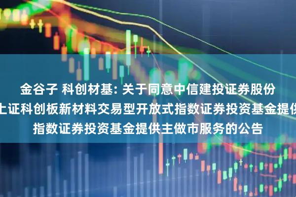 金谷子 科创材基: 关于同意中信建投证券股份有限公司为汇添富上证科创板新材料交易型开放式指数证券投资基金提供主做市服务的公告