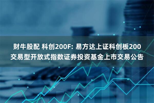 财牛股配 科创200F: 易方达上证科创板200交易型开放式指数证券投资基金上市交易公告