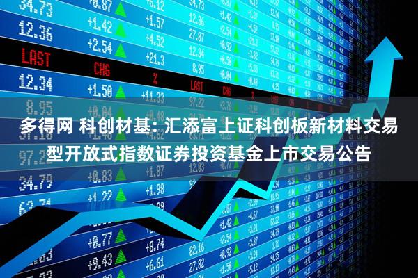多得网 科创材基: 汇添富上证科创板新材料交易型开放式指数证券投资基金上市交易公告
