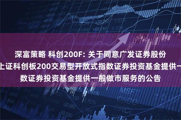 深富策略 科创200F: 关于同意广发证券股份有限公司为易方达上证科创板200交易型开放式指数证券投资基金提供一般做市服务的公告