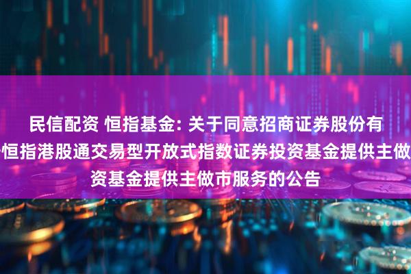 民信配资 恒指基金: 关于同意招商证券股份有限公司为华安恒指港股通交易型开放式指数证券投资基金提供主做市服务的公告