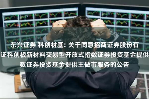 东兴证券 科创材基: 关于同意招商证券股份有限公司为汇添富上证科创板新材料交易型开放式指数证券投资基金提供主做市服务的公告
