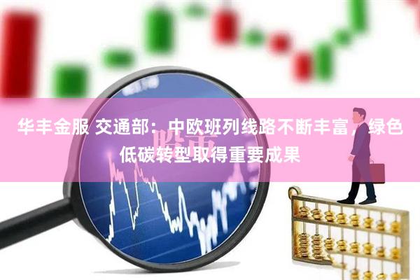 华丰金服 交通部：中欧班列线路不断丰富，绿色低碳转型取得重要成果