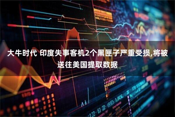 大牛时代 印度失事客机2个黑匣子严重受损,将被送往美国提取数据