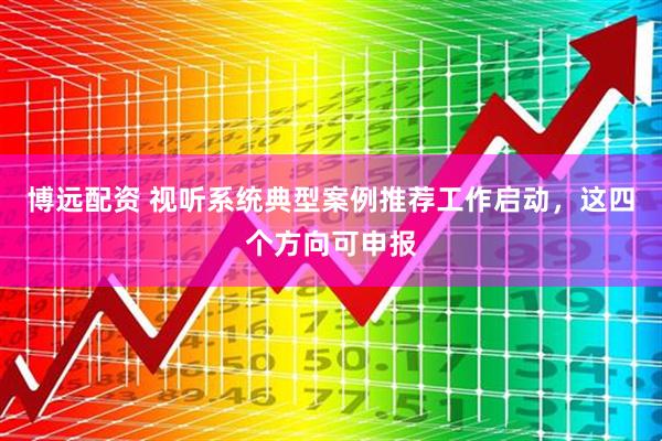 博远配资 视听系统典型案例推荐工作启动,这四个方向可申报