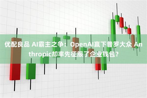 优配良品 AI霸主之争:OpenAI赢下普罗大众 Anthropic却率先征服了企业钱包?