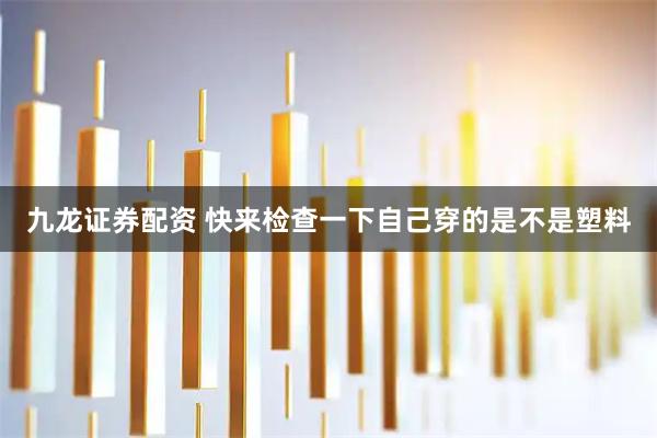 九龙证券配资 快来检查一下自己穿的是不是塑料