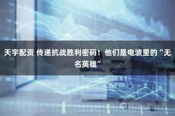 天宇配资 传递抗战胜利密码！他们是电波里的“无名英雄”