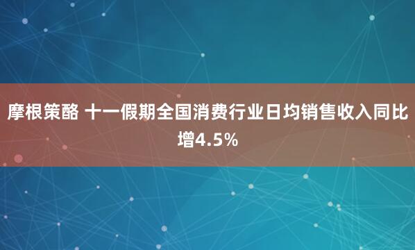 摩根策酪 十一假期全国消费行业日均销售收入同比增4.5%