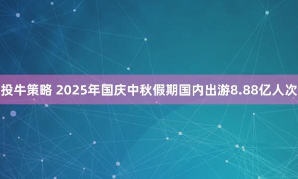 投牛策略 2025年国庆中秋假期国内出游8.88亿人次