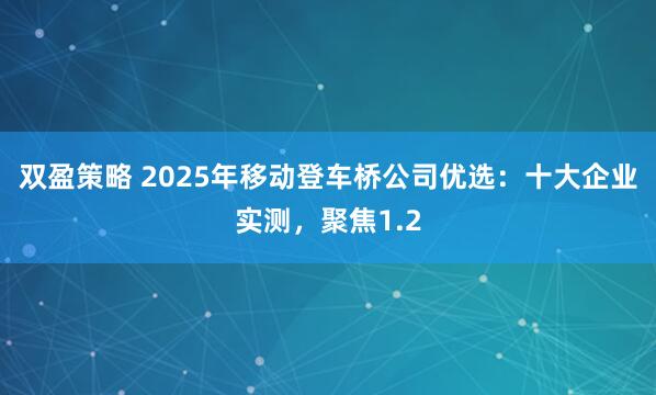 双盈策略 2025年移动登车桥公司优选：十大企业实测，聚焦1.2