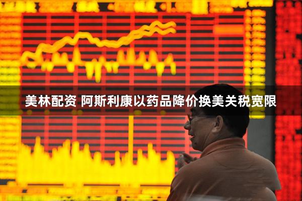 美林配资 阿斯利康以药品降价换美关税宽限