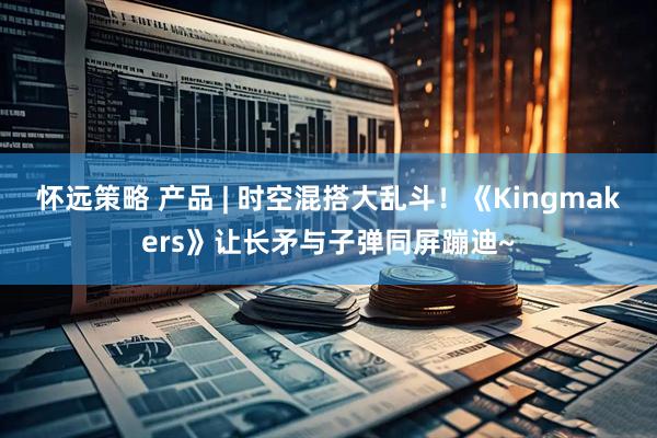 怀远策略 产品 | 时空混搭大乱斗！《Kingmakers》让长矛与子弹同屏蹦迪~
