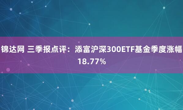 锦达网 三季报点评:添富沪深300ETF基金季度涨幅18.77%