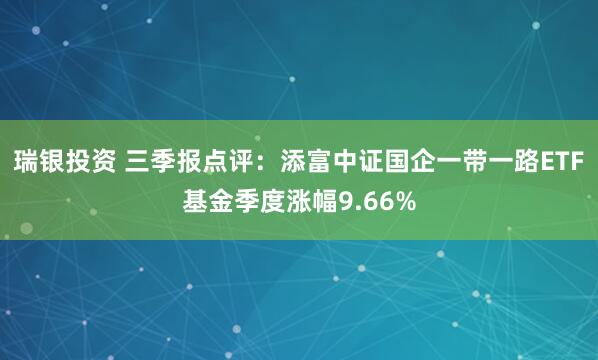 瑞银投资 三季报点评：添富中证国企一带一路ETF基金季度涨幅9.66%
