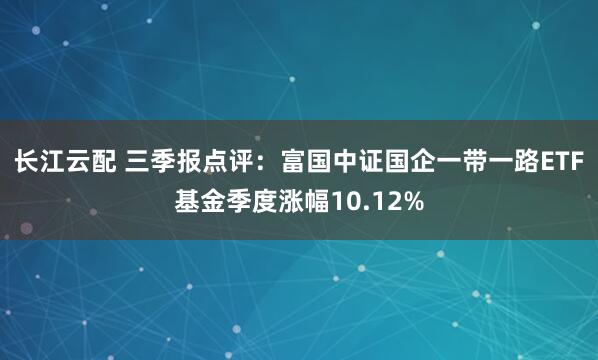 长江云配 三季报点评：富国中证国企一带一路ETF基金季度涨幅10.12%