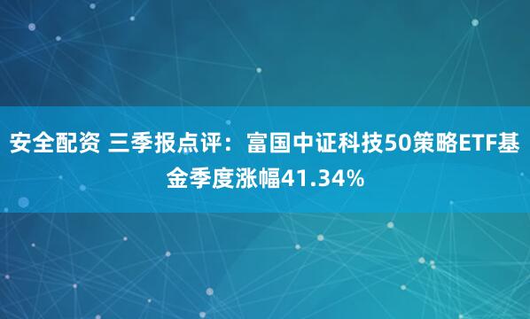 安全配资 三季报点评：富国中证科技50策略ETF基金季度涨幅41.34%