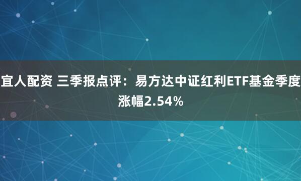 宜人配资 三季报点评:易方达中证红利ETF基金季度涨幅2.54%