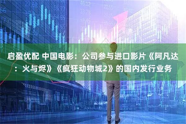 启盈优配 中国电影：公司参与进口影片《阿凡达：火与烬》《疯狂动物城2》的国内发行业务