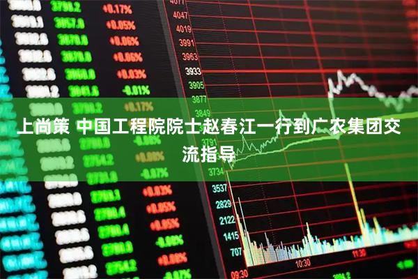 上尚策 中国工程院院士赵春江一行到广农集团交流指导