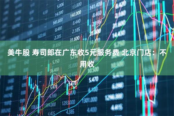 美牛股 寿司郎在广东收5元服务费 北京门店：不用收