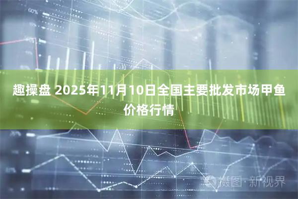趣操盘 2025年11月10日全国主要批发市场甲鱼价格行情