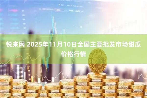 悦来网 2025年11月10日全国主要批发市场甜瓜价格行情