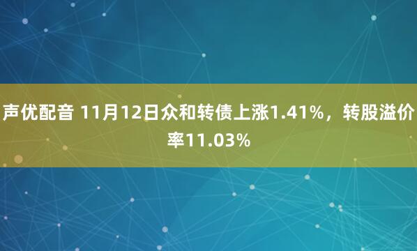 声优配音 11月12日众和转债上涨1.41%,转股溢价率11.03%