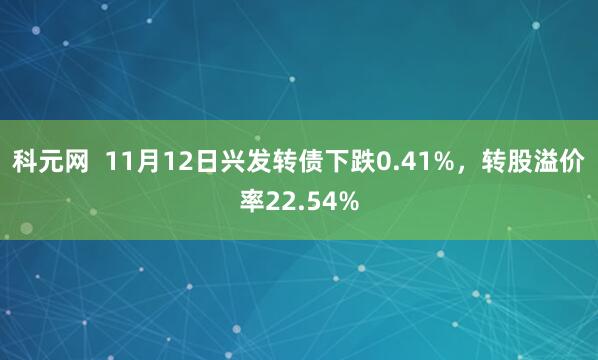 科元网 11月12日兴发转债下跌0.41%,转股溢价率22.54%