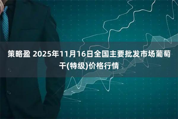 策略盈 2025年11月16日全国主要批发市场葡萄干(特级)价格行情