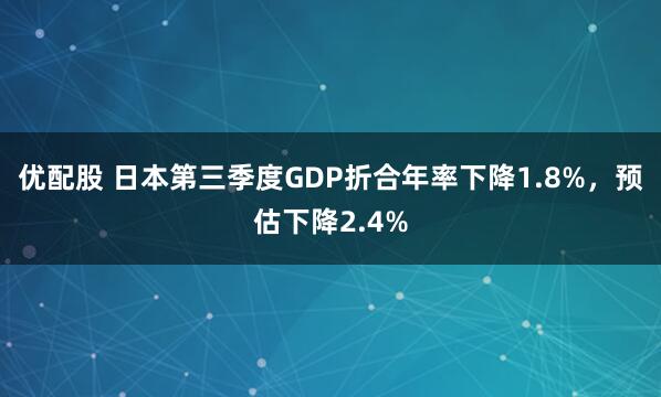 优配股 日本第三季度GDP折合年率下降1.8%，预估下降2.4%