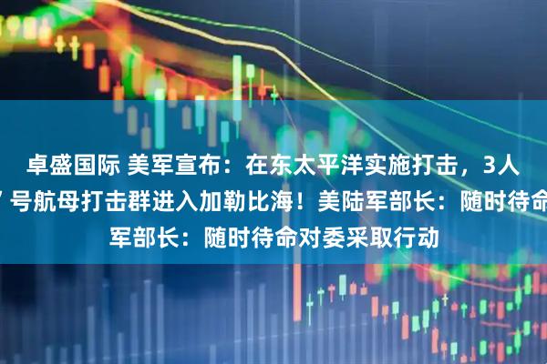 卓盛国际 美军宣布:在东太平洋实施打击,3人死亡!“福特”号航母打击群进入加勒比海!美陆军部长:随时待命对委采取行动