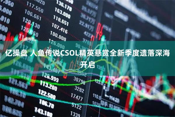 亿操盘 人鱼传说CSOL精英悬赏全新季度遗落深海开启
