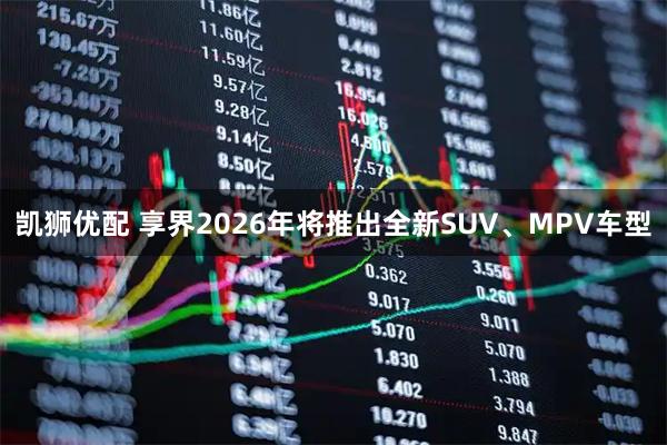 凯狮优配 享界2026年将推出全新SUV、MPV车型