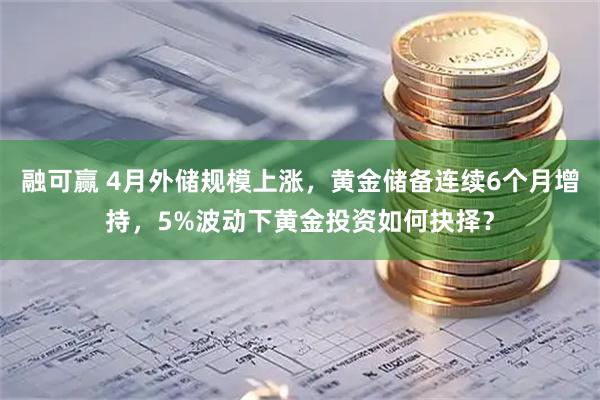 融可赢 4月外储规模上涨,黄金储备连续6个月增持,5%波动下黄金投资如何抉择?