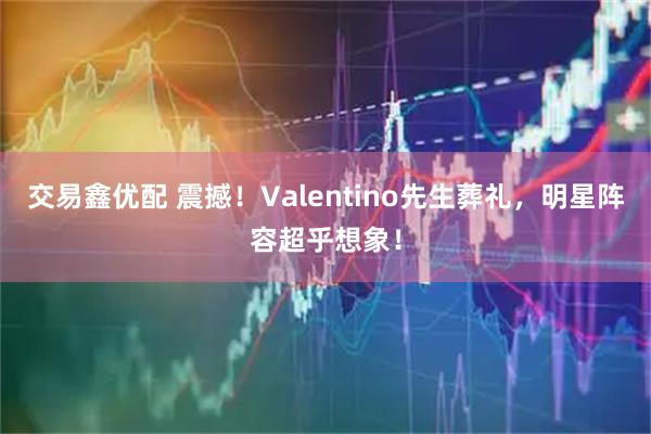 交易鑫优配 震撼！Valentino先生葬礼，明星阵容超乎想象！