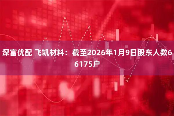 深富优配 飞凯材料：截至2026年1月9日股东人数66175户