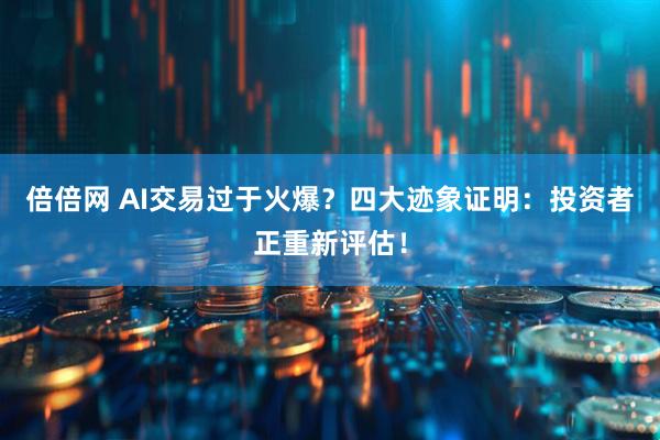 倍倍网 AI交易过于火爆?四大迹象证明:投资者正重新评估!