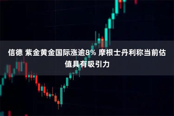 信德 紫金黄金国际涨逾8% 摩根士丹利称当前估值具有吸引力
