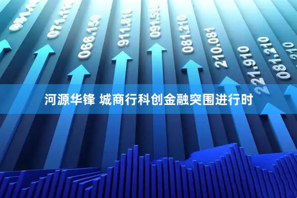 河源华锋 城商行科创金融突围进行时